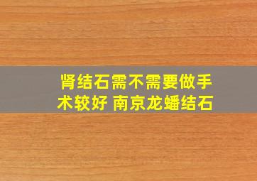 肾结石需不需要做手术较好 南京龙蟠结石